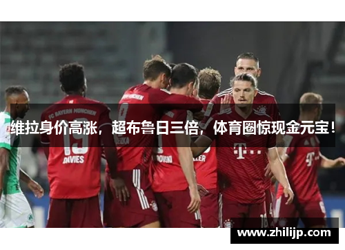 维拉身价高涨，超布鲁日三倍，体育圈惊现金元宝！