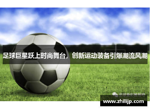 足球巨星跃上时尚舞台，创新运动装备引爆潮流风潮