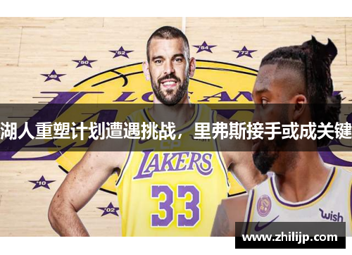 湖人重塑计划遭遇挑战，里弗斯接手或成关键